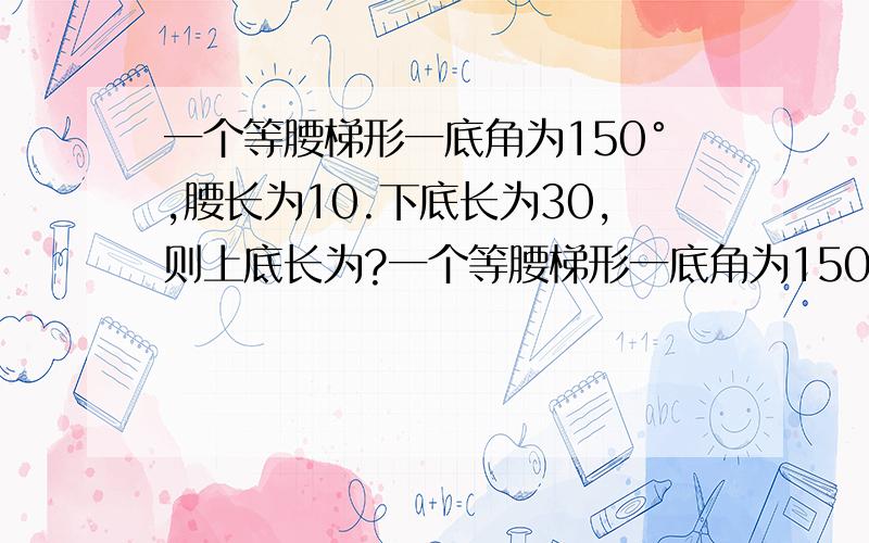 一个等腰梯形一底角为150°,腰长为10.下底长为30,则上底长为?一个等腰梯形一底角为150°,腰一个等腰梯形一底角为150°,腰长为10.下底长为30,则上底长为?w答案是30+10√3,我怎么觉得是30-10√3呢?