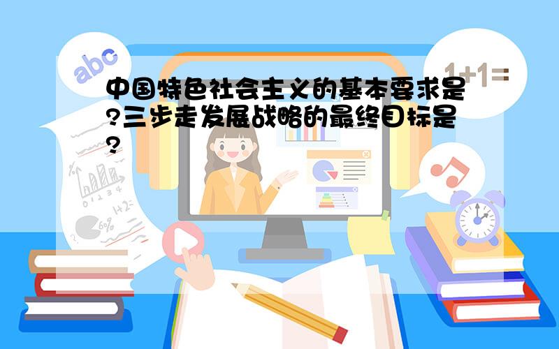 中国特色社会主义的基本要求是?三步走发展战略的最终目标是?