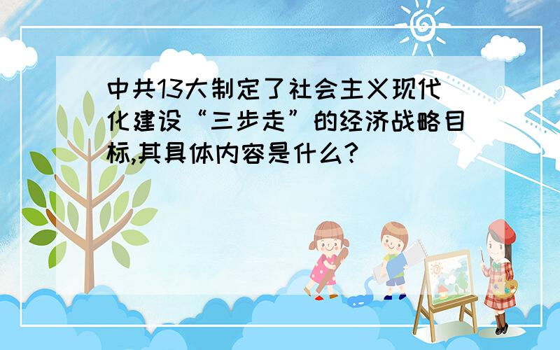 中共13大制定了社会主义现代化建设“三步走”的经济战略目标,其具体内容是什么?