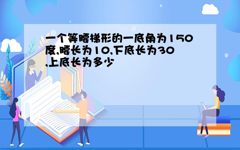 一个等腰梯形的一底角为150度,腰长为10,下底长为30,上底长为多少