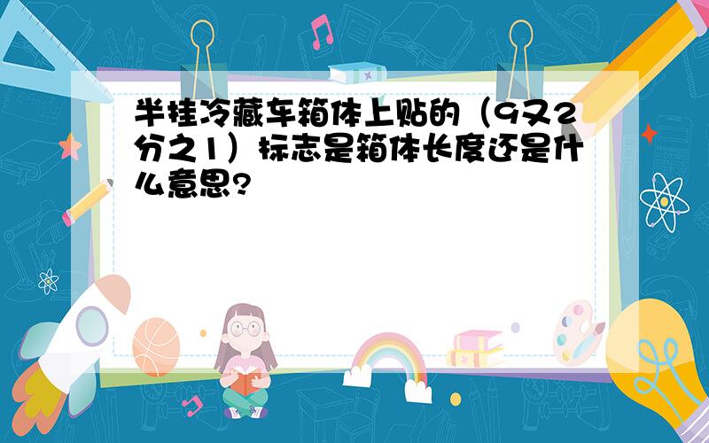 半挂冷藏车箱体上贴的（9又2分之1）标志是箱体长度还是什么意思?