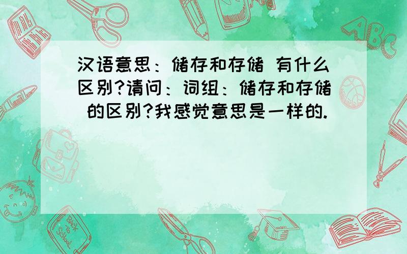 汉语意思：储存和存储 有什么区别?请问：词组：储存和存储 的区别?我感觉意思是一样的.