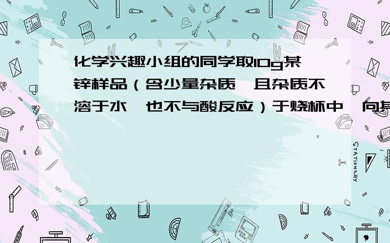 化学兴趣小组的同学取10g某锌样品（含少量杂质,且杂质不溶于水,也不与酸反应）于烧杯中,向其中加入一定1）从右图中可以看出,完全反应后生成氢气的质量为g．（2）样品中锌的质量为g．