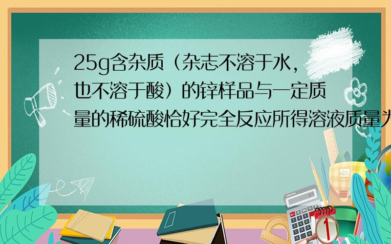 25g含杂质（杂志不溶于水,也不溶于酸）的锌样品与一定质量的稀硫酸恰好完全反应所得溶液质量为80.5g同时生成0.6gH2试计算1.样品中锌的质量分数2.完全反应后所得溶液中溶质的质量分数