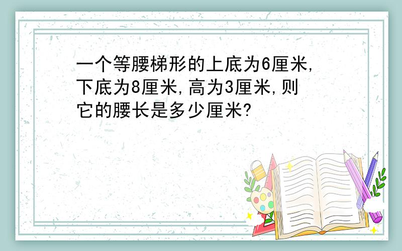 一个等腰梯形的上底为6厘米,下底为8厘米,高为3厘米,则它的腰长是多少厘米?