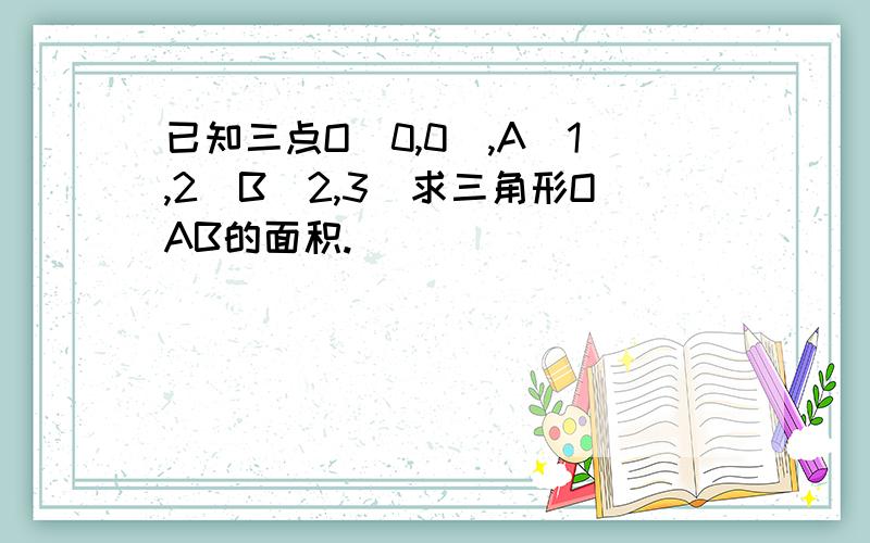 已知三点O(0,0),A(1,2)B(2,3)求三角形OAB的面积.