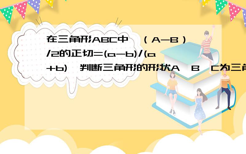 在三角形ABC中,（A-B）/2的正切=(a-b)/(a+b),判断三角形的形状A、B、C为三角形的三个角,a,b,c为三角形的三条边