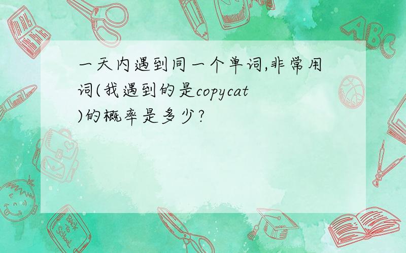 一天内遇到同一个单词,非常用词(我遇到的是copycat)的概率是多少?