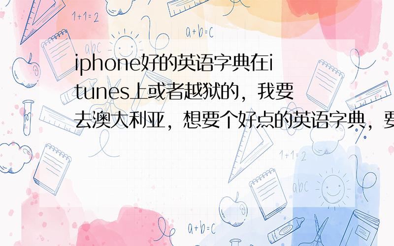 iphone好的英语字典在itunes上或者越狱的，我要去澳大利亚，想要个好点的英语字典，要可以整句翻译的谢谢      能发音的有吗，记住不要联网的！！！！！！！！！！！！！！！好的我+分，