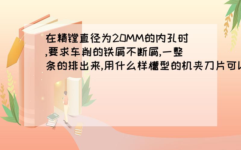 在精镗直径为20MM的内孔时,要求车削的铁屑不断屑,一整条的排出来,用什么样槽型的机夹刀片可以达到要求材料为：20cr和S45#请各位有经验的师傅指教,