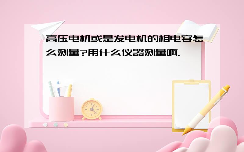 高压电机或是发电机的相电容怎么测量?用什么仪器测量啊.