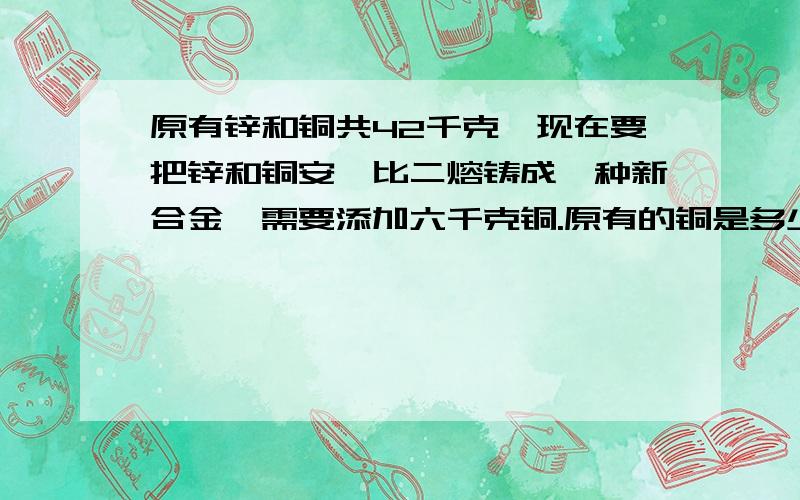 原有锌和铜共42千克,现在要把锌和铜安一比二熔铸成一种新合金,需要添加六千克铜.原有的铜是多少千克.