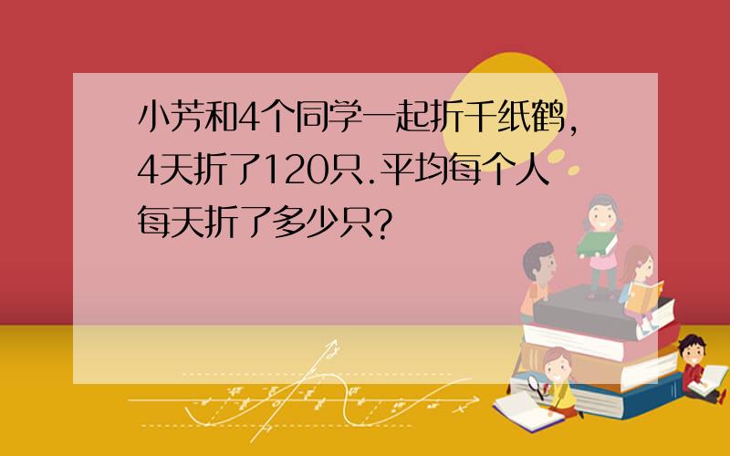 小芳和4个同学一起折千纸鹤,4天折了120只.平均每个人每天折了多少只?