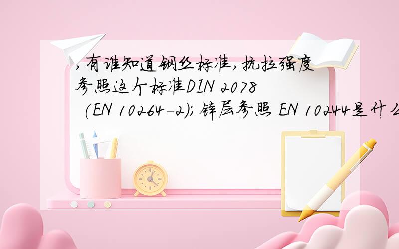 ,有谁知道钢丝标准,抗拉强度参照这个标准DIN 2078 (EN 10264-2)；锌层参照 EN 10244是什么标准hot dip galv.steel wire,class AB,1570 N/mm,acc.to DIN 2078 (EN 10264-2),and Zn coating acc.to EN 10244