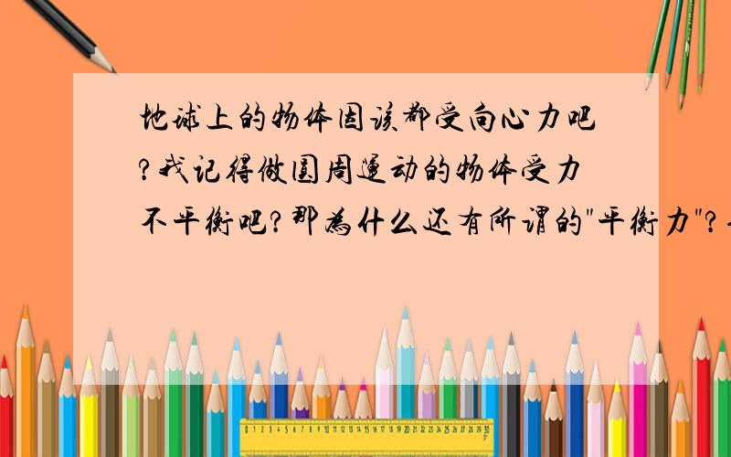 地球上的物体因该都受向心力吧?我记得做圆周运动的物体受力不平衡吧?那为什么还有所谓的