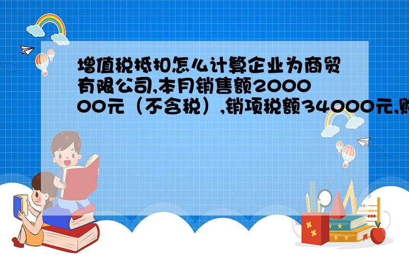 增值税抵扣怎么计算企业为商贸有限公司,本月销售额200000元（不含税）,销项税额34000元,购入原材料进项税额40000元,把40000-34000=6000,进项税还多6000元,我本月能不用交税吗,如果要交,怎么算?好