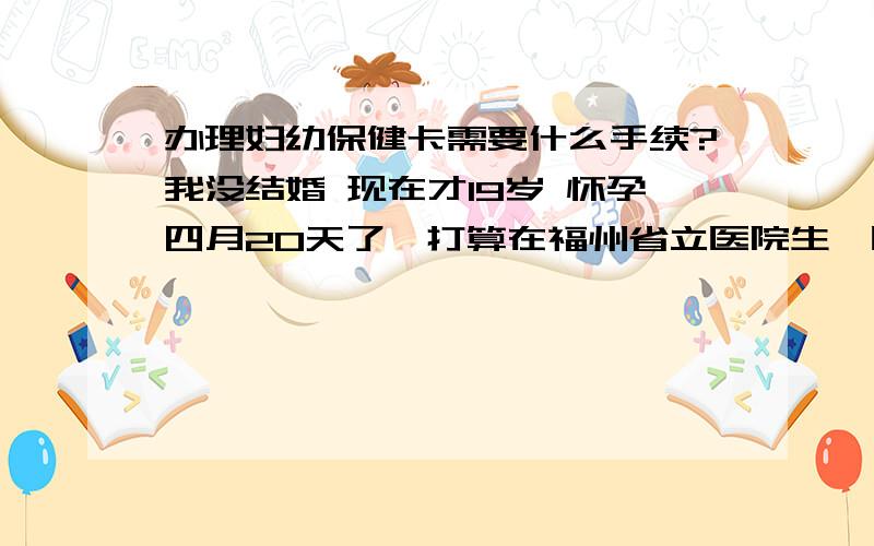 办理妇幼保健卡需要什么手续?我没结婚 现在才19岁 怀孕四月20天了,打算在福州省立医院生,医院叫我建卡,但是建卡又需要妇幼保健卡,我是贵州遵义的户口,我办得了妇幼保健卡吗?在老家办还