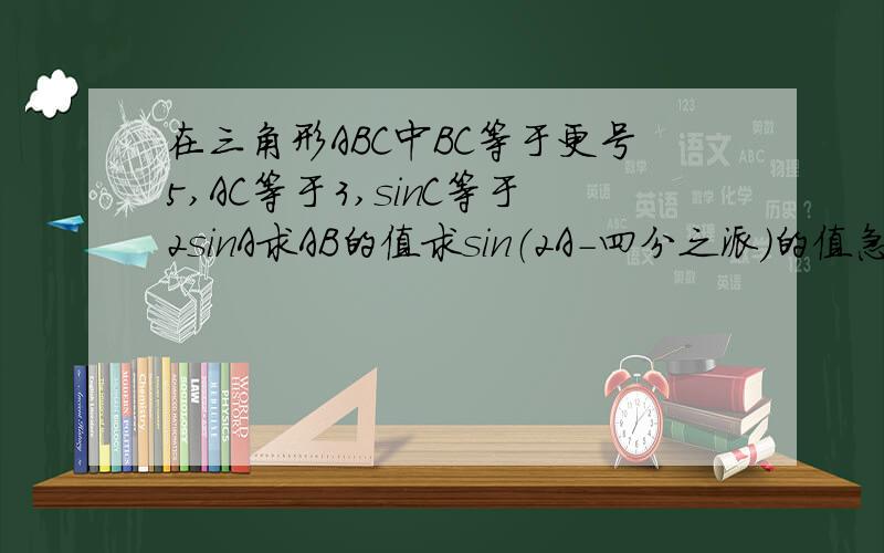 在三角形ABC中BC等于更号5,AC等于3,sinC等于2sinA求AB的值求sin（2A-四分之派）的值急急急