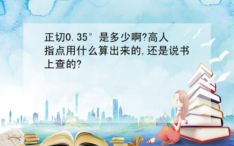 正切0.35°是多少啊?高人指点用什么算出来的,还是说书上查的?