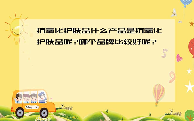 抗氧化护肤品什么产品是抗氧化护肤品呢?哪个品牌比较好呢?