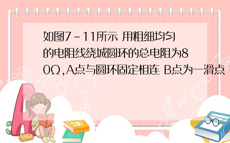 如图7-11所示 用粗细均匀的电阻线绕城圆环的总电阻为80Ω,A点与圆环固定相连 B点为一滑点 电源电压恒为10伏 则B点滑至何处时电流表的示数最小?