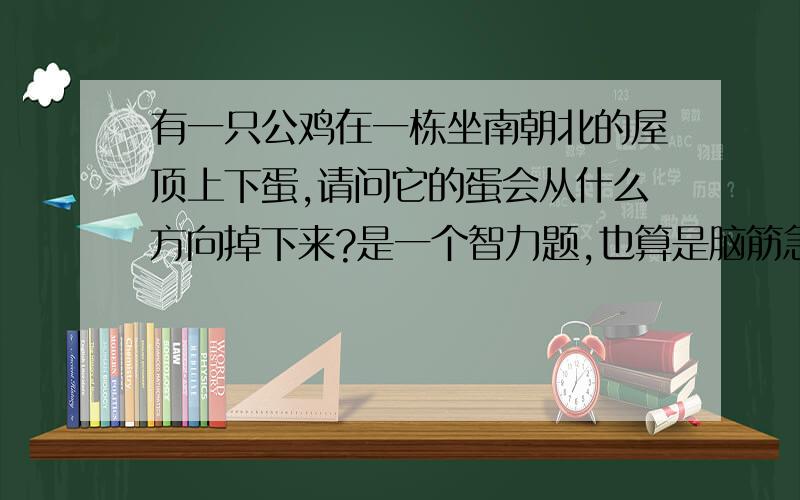 有一只公鸡在一栋坐南朝北的屋顶上下蛋,请问它的蛋会从什么方向掉下来?是一个智力题,也算是脑筋急转弯!