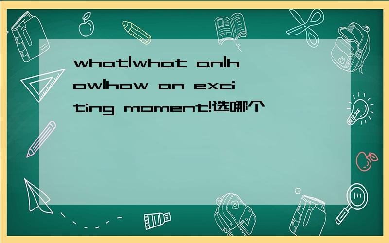 what|what an|how|how an exciting moment!选哪个