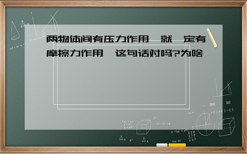 两物体间有压力作用,就一定有摩擦力作用,这句话对吗?为啥