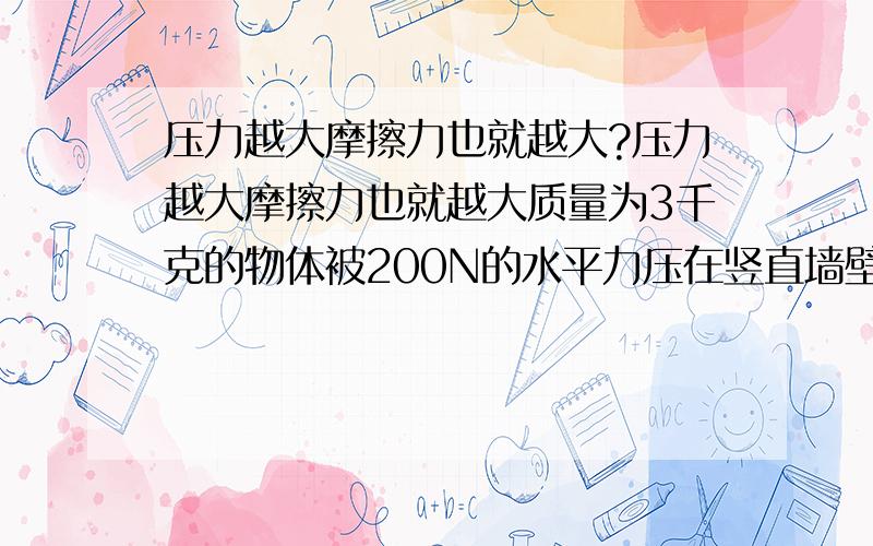 压力越大摩擦力也就越大?压力越大摩擦力也就越大质量为3千克的物体被200N的水平力压在竖直墙壁上静止不动,则此时物体受到的摩擦力为3N,方向竖直向下,若将水平压力减小为100N,此时物体刚