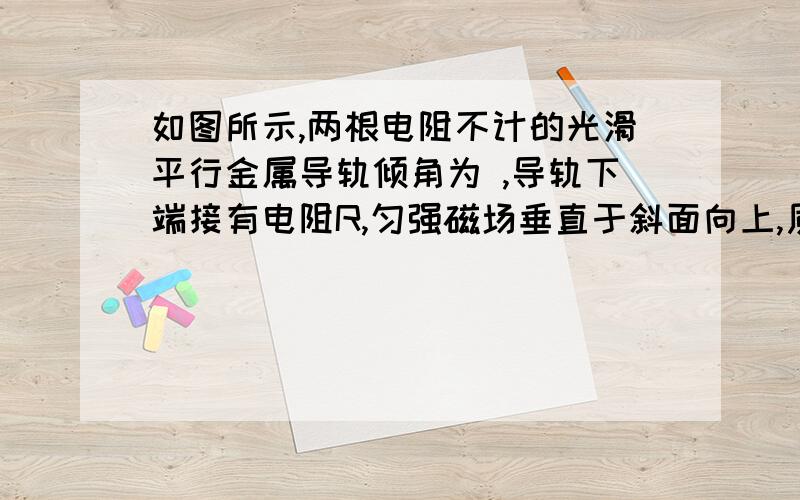 如图所示,两根电阻不计的光滑平行金属导轨倾角为 ,导轨下端接有电阻R,匀强磁场垂直于斜面向上,质量为m、电阻不计的金属棒ab在沿斜面与棒垂直的恒力F作用下沿导轨匀速上滑,上升高度h,在