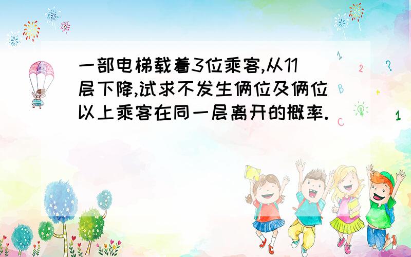 一部电梯载着3位乘客,从11层下降,试求不发生俩位及俩位以上乘客在同一层离开的概率.