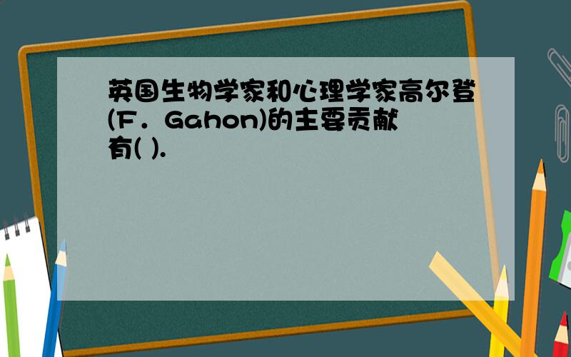 英国生物学家和心理学家高尔登(F．Gahon)的主要贡献有( ).