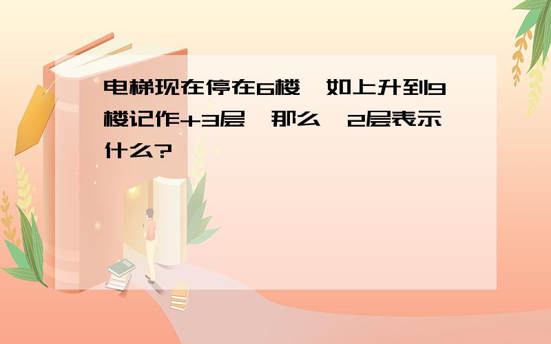 电梯现在停在6楼,如上升到9楼记作+3层,那么—2层表示什么?