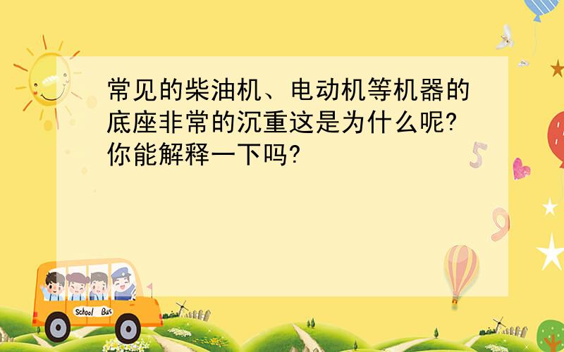 常见的柴油机、电动机等机器的底座非常的沉重这是为什么呢?你能解释一下吗?