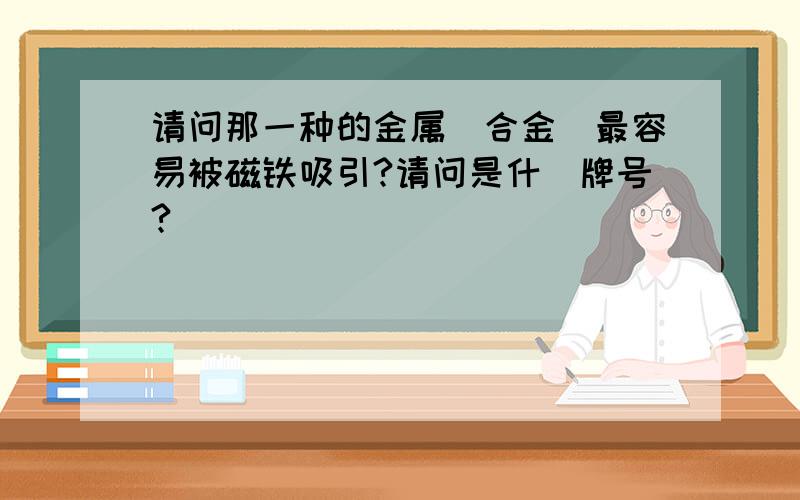 请问那一种的金属(合金)最容易被磁铁吸引?请问是什麼牌号?