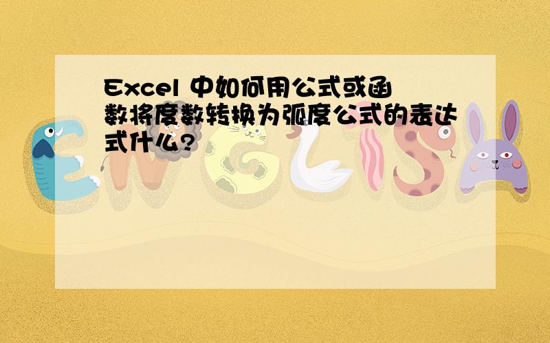 Excel 中如何用公式或函数将度数转换为弧度公式的表达式什么?