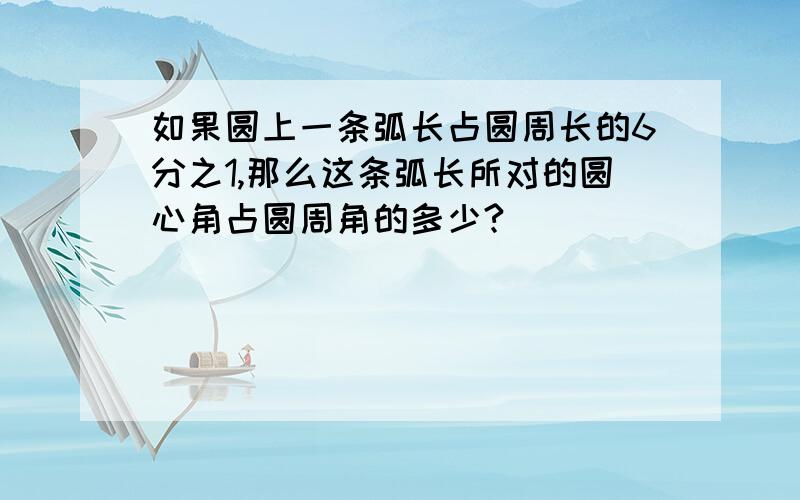 如果圆上一条弧长占圆周长的6分之1,那么这条弧长所对的圆心角占圆周角的多少?