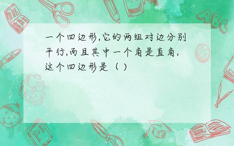 一个四边形,它的两组对边分别平行,而且其中一个角是直角,这个四边形是（ )