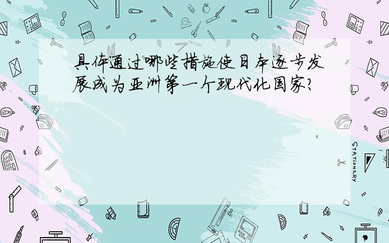 具体通过哪些措施使日本逐步发展成为亚洲第一个现代化国家?