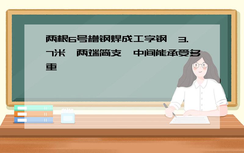 两根6号槽钢焊成工字钢,3.7米、两端简支,中间能承受多重