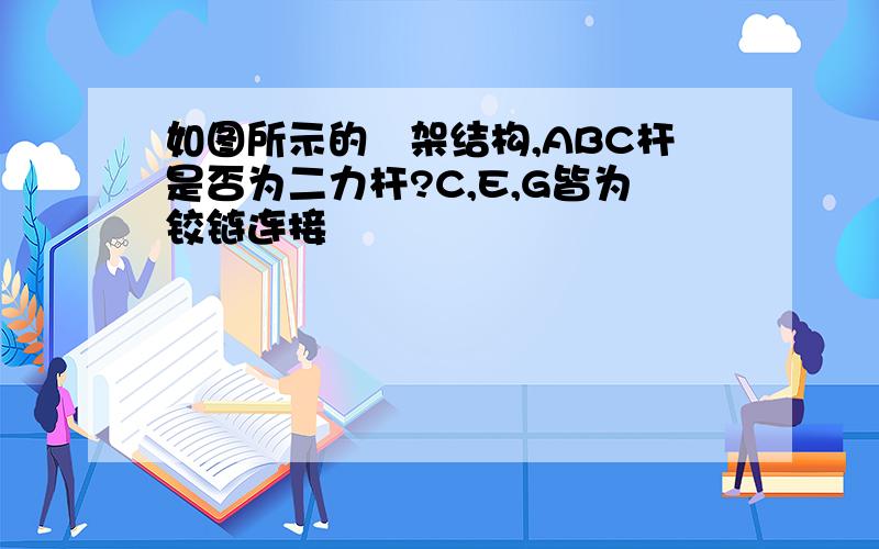 如图所示的垳架结构,ABC杆是否为二力杆?C,E,G皆为铰链连接