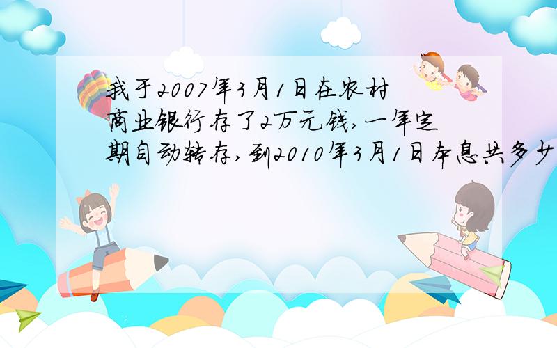 我于2007年3月1日在农村商业银行存了2万元钱,一年定期自动转存,到2010年3月1日本息共多少钱?