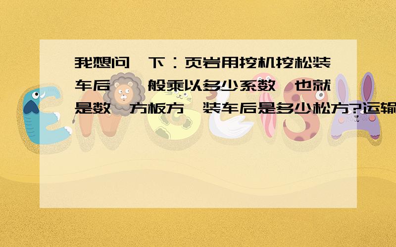 我想问一下：页岩用挖机挖松装车后,一般乘以多少系数,也就是数一方板方,装车后是多少松方?运输车车厢体积是20立方,他能装多少板方的页岩,我这里说的板方就是没挖之前的原地貌