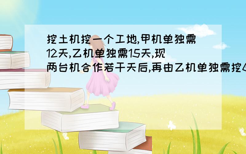 挖土机挖一个工地,甲机单独需12天,乙机单独需15天,现两台机合作若干天后,再由乙机单独需挖6天完成,甲机,乙机合作挖了多少天?