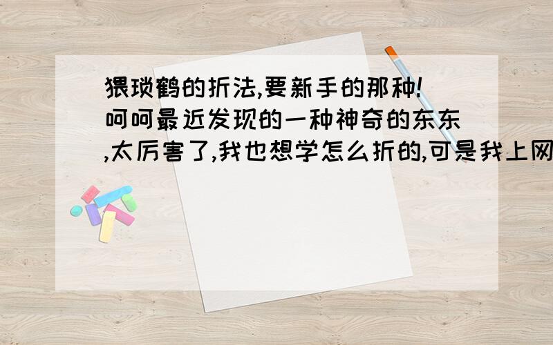 猥琐鹤的折法,要新手的那种!呵呵最近发现的一种神奇的东东,太厉害了,我也想学怎么折的,可是我上网没查到,