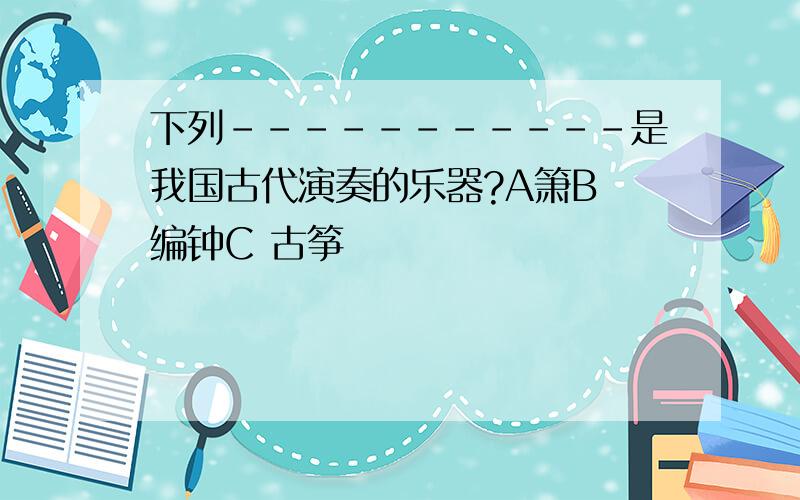 下列-----------是我国古代演奏的乐器?A箫B 编钟C 古筝