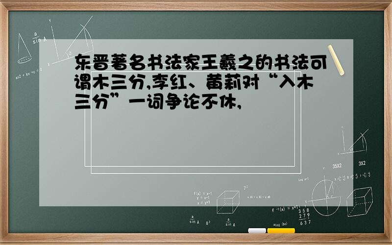 东晋著名书法家王羲之的书法可谓木三分,李红、黄莉对“入木三分”一词争论不休,