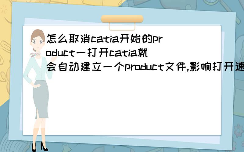 怎么取消catia开始的product一打开catia就会自动建立一个product文件,影响打开速度.怎么样才能使打开的时候不自动新建?