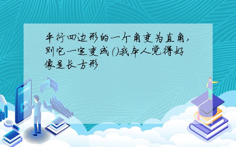 平行四边形的一个角变为直角,则它一定变成（）我本人觉得好像是长方形