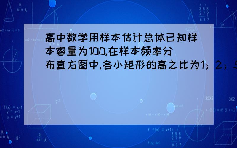 高中数学用样本估计总体已知样本容量为100,在样本频率分布直方图中,各小矩形的高之比为1；2；5；2求；（1）第三组的频率.（2）第四组的频数